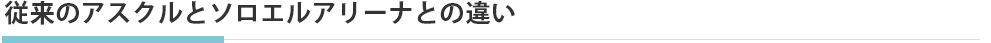 従来のアスクルとソロエルアリーナの違い